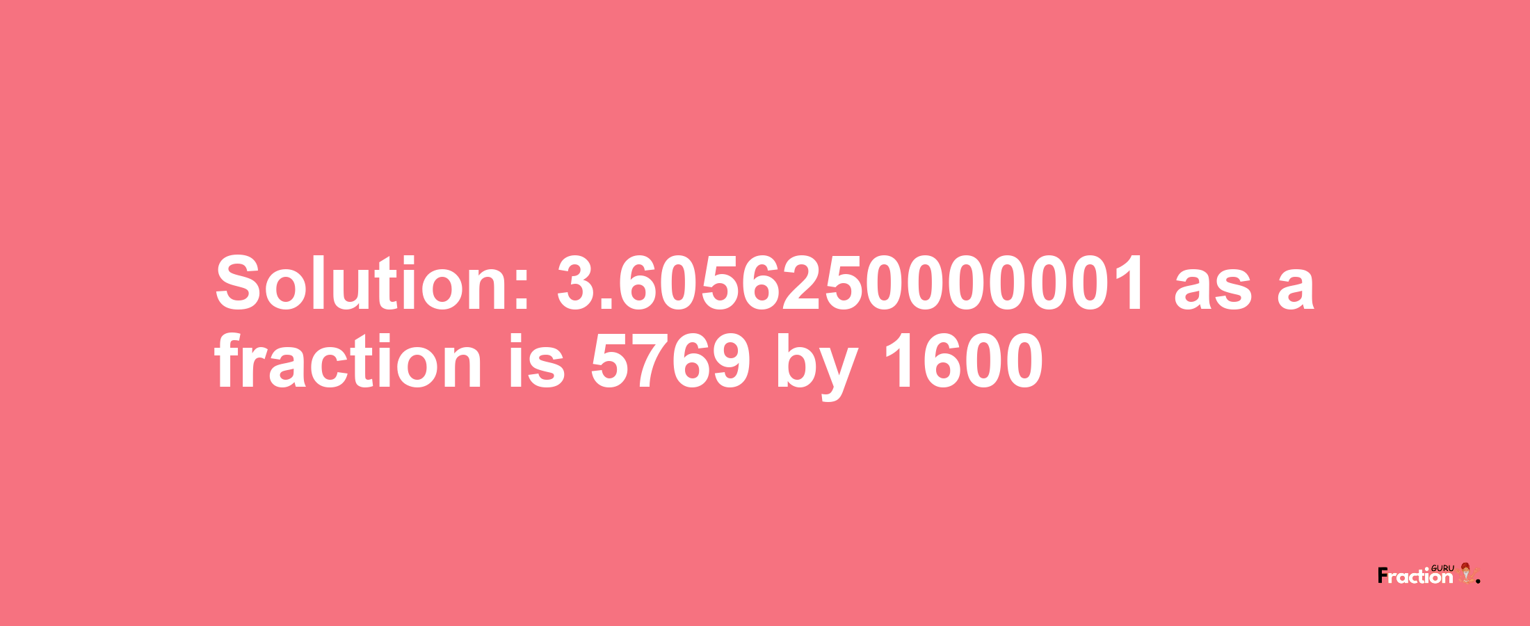 Solution:3.6056250000001 as a fraction is 5769/1600